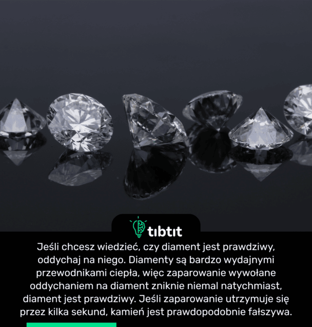 Jeśli chcesz wiedzieć, czy diament jest prawdziwy, oddychaj na niego. Diamenty są bardzo wydajnymi przewodnikami ciepła, więc zaparowanie wywołane oddychaniem na diament zniknie niemal natychmiast, diament jest prawdziwy. Jeśli zaparowanie utrzymuje się przez kilka sekund, kamień jest prawdopodobnie fałszywa.