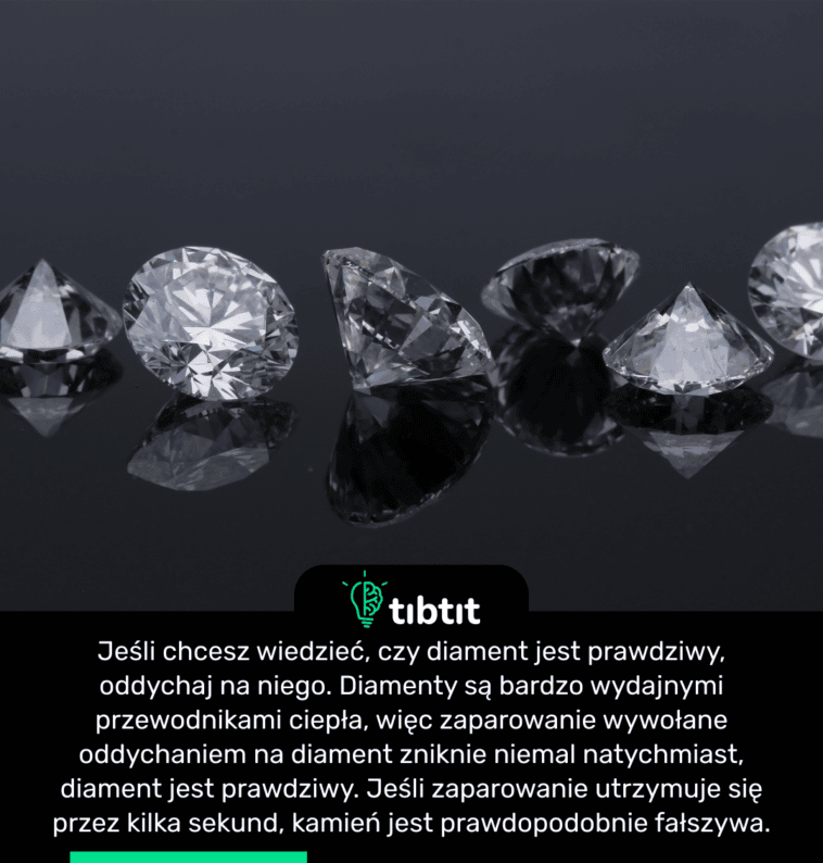 Jeśli chcesz wiedzieć, czy diament jest prawdziwy, oddychaj na niego. Diamenty są bardzo wydajnymi przewodnikami ciepła, więc zaparowanie wywołane oddychaniem na diament zniknie niemal natychmiast, diament jest prawdziwy. Jeśli zaparowanie utrzymuje się przez kilka sekund, kamień jest prawdopodobnie fałszywa.
