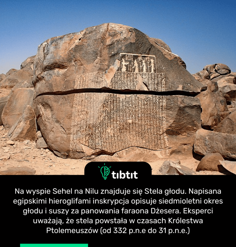 Na wyspie Sehel na Nilu znajduje się Stela głodu. Napisana egipskimi hieroglifami inskrypcja opisuje siedmioletni okres głodu i suszy za panowania faraona Dżesera. Eksperci uważają, że stela powstała w czasach Królestwa Ptolemeuszów (od 332 p.n.e do 31 p.n.e.)