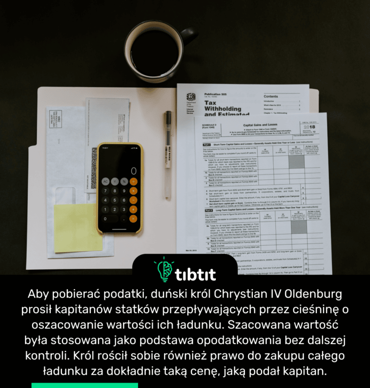 Aby pobierać podatki, duński król Chrystian IV Oldenburg prosił kapitanów statków przepływających przez cieśninę o oszacowanie wartości ich ładunku. Szacowana wartość była stosowana jako podstawa opodatkowania bez dalszej kontroli. Król rościł sobie również prawo do zakupu całego ładunku za dokładnie taką cenę, jaką podał kapitan.