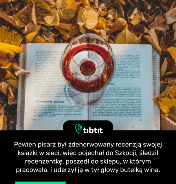 Pewien pisarz był zdenerwowany recenzją swojej książki w sieci, więc pojechał do Szkocji, śledził recenzentkę, poszedł do sklepu, w którym pracowała, i uderzył ją w tył głowy butelką wina.