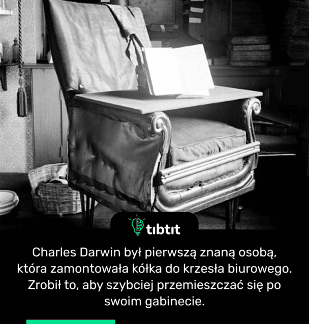 Charles Darwin był pierwszą znaną osobą, która zamontowała kółka do krzesła biurowego. Zrobił to, aby szybciej przemieszczać się po swoim gabinecie.