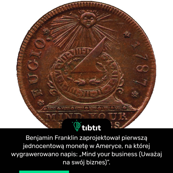Benjamin Franklin zaprojektował pierwszą jednocentową monetę w Ameryce, na której wygrawerowano napis: „Mind your business (Uważaj na swój biznes)”.