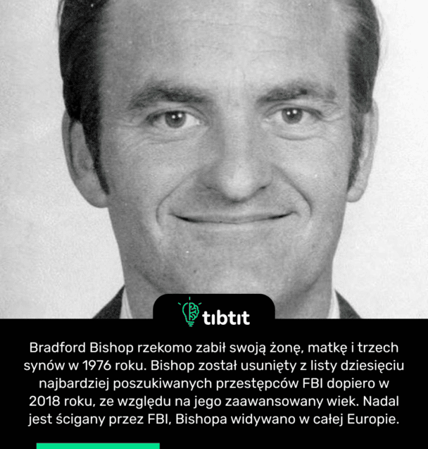 Bradford Bishop rzekomo zabił swoją żonę, matkę i trzech synów w 1976 roku. Bishop został usunięty z listy dziesięciu najbardziej poszukiwanych przestępców FBI dopiero w 2018 roku, ze względu na jego zaawansowany wiek. Nadal jest ścigany przez FBI, Bishopa widywano w całej Europie.