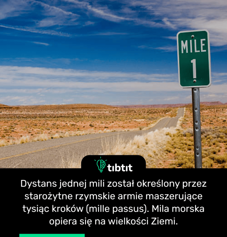 Dystans jednej mili został określony przez starożytne rzymskie armie maszerujące tysiąc kroków (mille passus). Mila morska opiera się na wielkości Ziemi.