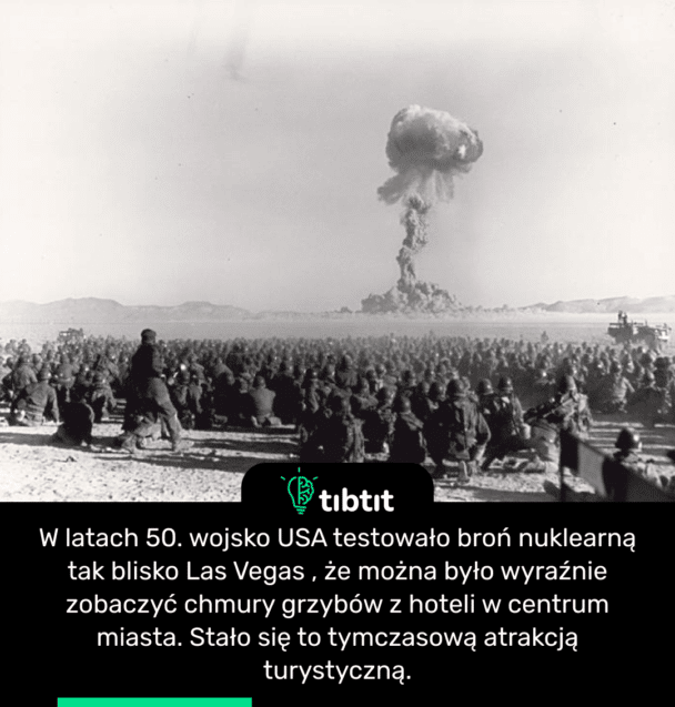 W latach 50. wojsko USA testowało broń nuklearną tak blisko Las Vegas , że można było wyraźnie zobaczyć chmury grzybów z hoteli w centrum miasta. Stało się to tymczasową atrakcją turystyczną.