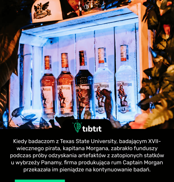 Kiedy badaczom z Texas State University, badającym XVII-wiecznego pirata, kapitana Morgana, zabrakło funduszy podczas próby odzyskania artefaktów z zatopionych statków u wybrzeży Panamy, firma produkująca rum Captain Morgan przekazała im pieniądze na kontynuowanie badań.