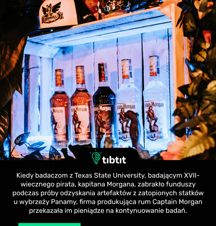 Kiedy badaczom z Texas State University, badającym XVII-wiecznego pirata, kapitana Morgana, zabrakło funduszy podczas próby odzyskania artefaktów z zatopionych statków u wybrzeży Panamy, firma produkująca rum Captain Morgan przekazała im pieniądze na kontynuowanie badań.