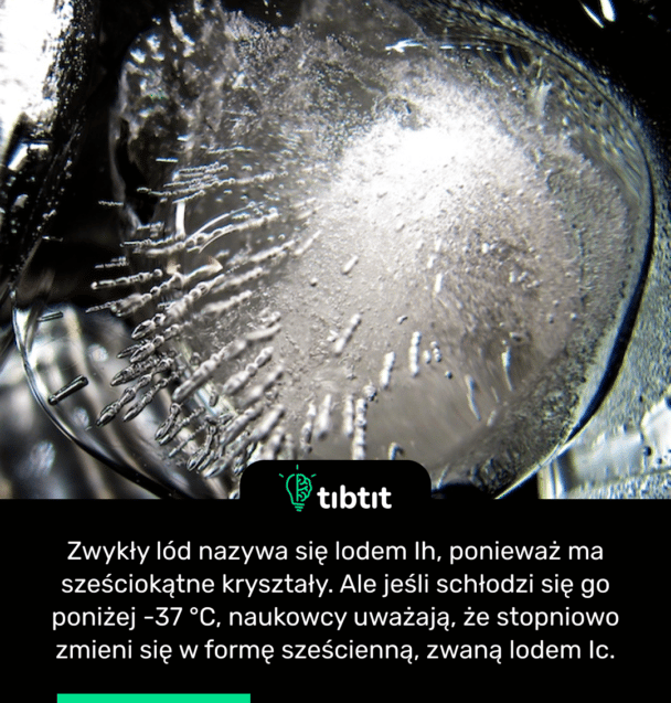 Zwykły lód nazywa się lodem Ih, ponieważ ma sześciokątne kryształy. Ale jeśli schłodzi się go poniżej -37 °C, naukowcy uważają, że stopniowo zmieni się w formę sześcienną, zwaną lodem Ic.