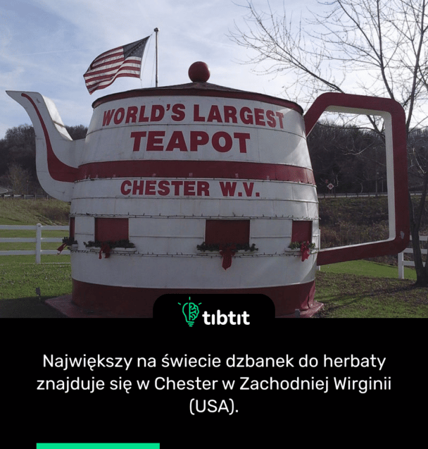 Największy na świecie dzbanek do herbaty znajduje się w Chester w Zachodniej Wirginii (USA).
