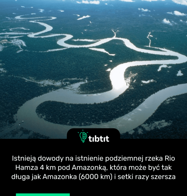 Istnieją dowody na istnienie podziemnej rzeka Rio Hamza 4 km pod Amazonką, która może być tak długa jak Amazonka (6000 km) i setki razy szersza