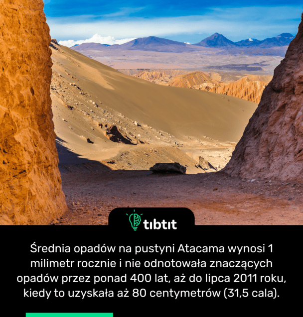 Średnia opadów na pustyni Atacama wynosi 1 milimetr rocznie i nie odnotowała znaczących opadów przez ponad 400 lat, aż do lipca 2011 roku, kiedy to uzyskała aż 80 centymetrów (31,5 cala).