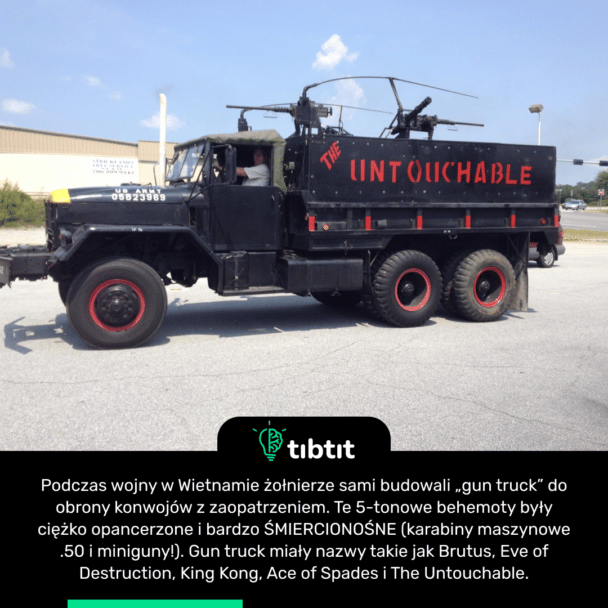Podczas wojny w Wietnamie żołnierze sami budowali „gun truck” do obrony konwojów z zaopatrzeniem. Te 5-tonowe behemoty były ciężko opancerzone i bardzo ŚMIERCIONOŚNE (karabiny maszynowe .50 i miniguny!). Gun truck miały nazwy takie jak Brutus, Eve of Destruction, King Kong, Ace of Spades i The Untouchable.