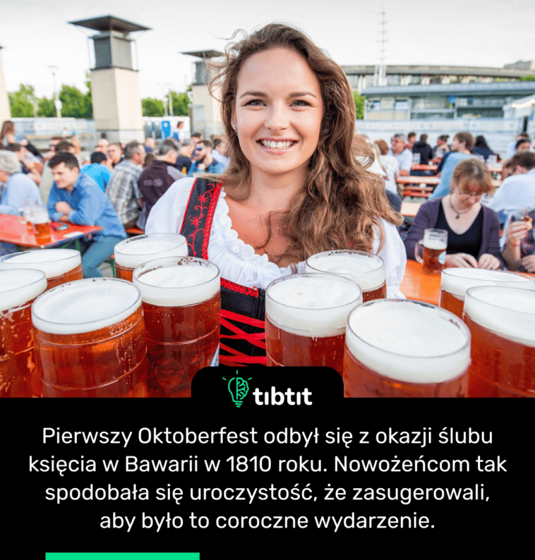 Pierwszy Oktoberfest odbył się z okazji ślubu księcia w Bawarii w 1810 roku. Nowożeńcom tak spodobała się uroczystość, że zasugerowali, aby było to coroczne wydarzenie.