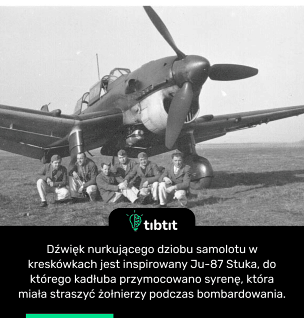 Dźwięk nurkującego dziobu samolotu w kreskówkach jest inspirowany Ju-87 Stuka, do którego kadłuba przymocowano syrenę, która miała straszyć żołnierzy podczas bombardowania.