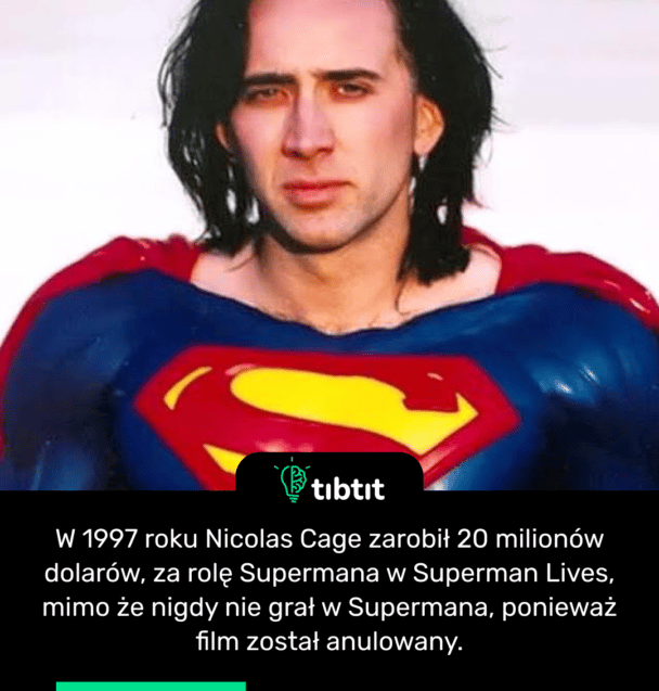 W 1997 roku Nicolas Cage zarobił 20 milionów dolarów, za rolę Supermana w Superman Lives, mimo że nigdy nie grał w Supermana, ponieważ film został anulowany.