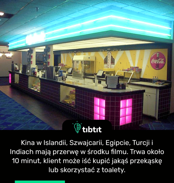 Kina w Islandii, Szwajcarii, Egipcie, Turcji i Indiach mają przerwę w środku filmu. Trwa około 10 minut, klient może iść kupić jakąś przekąskę lub skorzystać z toalety.