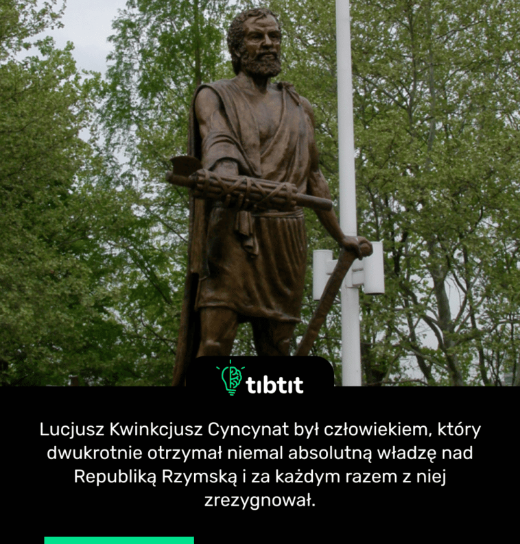 Lucjusz Kwinkcjusz Cyncynat był człowiekiem, który dwukrotnie otrzymał niemal absolutną władzę nad Republiką Rzymską i za każdym razem z niej zrezygnował.