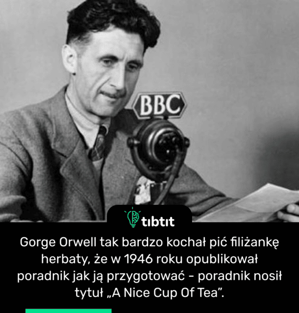 Gorge Orwell tak bardzo kochał pić filiżankę herbaty, że w 1946 roku opublikował poradnik jak ją przygotować - poradnik nosił tytuł „A Nice Cup Of Tea”.
