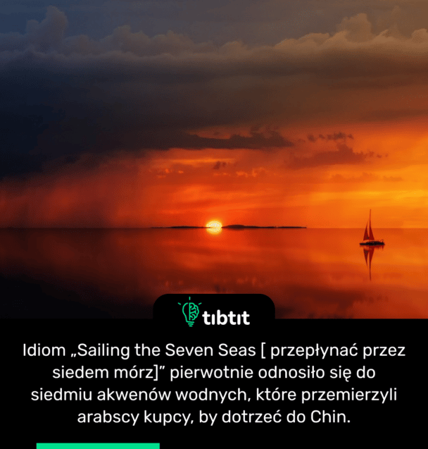 Idiom „Sailing the Seven Seas [ przepłynać przez siedem mórz]” pierwotnie odnosiło się do siedmiu akwenów wodnych, które przemierzyli arabscy ​​kupcy, by dotrzeć do Chin.