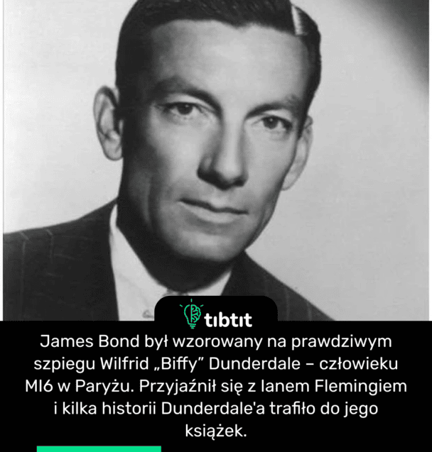 James Bond był wzorowany na prawdziwym szpiegu Wilfrid „Biffy” Dunderdale – człowieku MI6 w Paryżu. Przyjaźnił się z Ianem Flemingiem i kilka historii Dunderdale'a trafiło do jego książek.