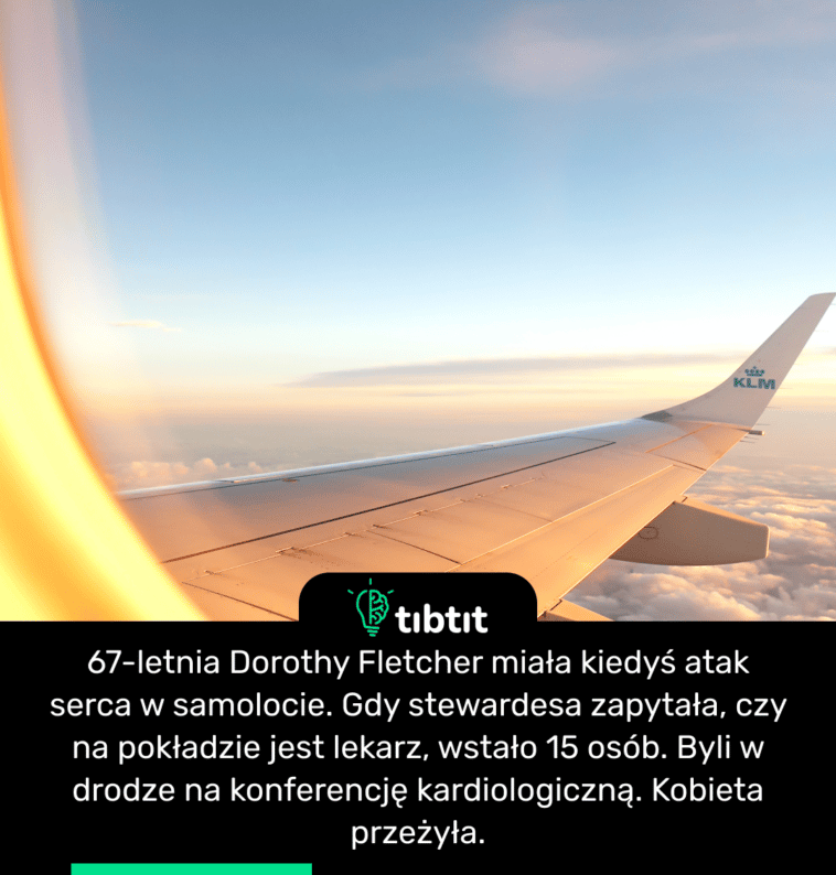 67-letnia Dorothy Fletcher miała kiedyś atak serca w samolocie. Gdy stewardesa zapytała, czy na pokładzie jest lekarz, wstało 15 osób. Byli w drodze na konferencję kardiologiczną. Kobieta przeżyła.