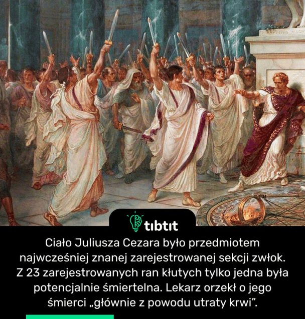 Ciało Juliusza Cezara było przedmiotem najwcześniej znanej zarejestrowanej sekcji zwłok. Z 23 zarejestrowanych ran kłutych tylko jedna była potencjalnie śmiertelna. Lekarz orzekł o jego śmierci „głównie z powodu utraty krwi”.