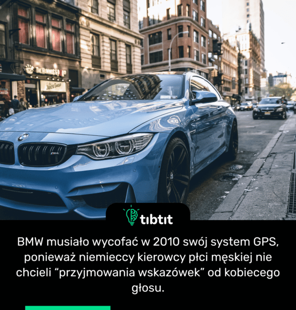 BMW musiało wycofać w 2010 swój system GPS, ponieważ niemieccy kierowcy płci męskiej nie chcieli “przyjmowania wskazówek” od kobiecego głosu.