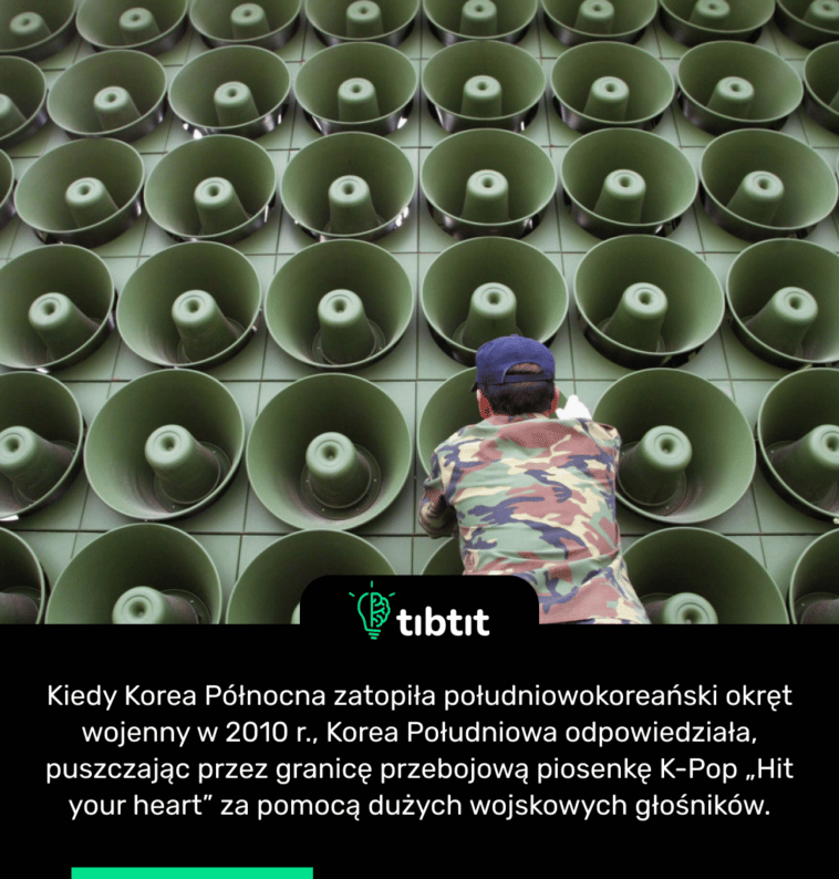 Kiedy Korea Północna zatopiła południowokoreański okręt wojenny w 2010 r., Korea Południowa odpowiedziała, puszczając przez granicę przebojową piosenkę K-Pop „Hit your heart” za pomocą dużych wojskowych głośników.