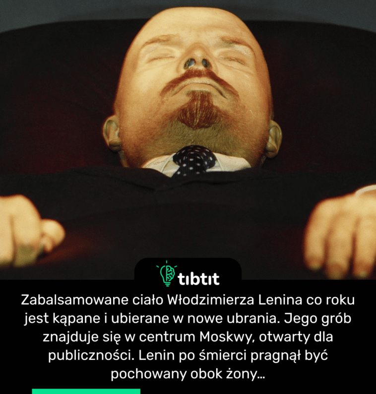 Zabalsamowane ciało Włodzimierza Lenina co roku jest kąpane i ubierane w nowe ubrania. Jego grób znajduje się w centrum Moskwy, otwarty dla publiczności. Lenin po śmierci pragnął być pochowany obok żony…