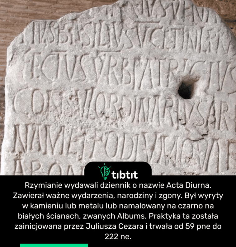 Rzymianie wydawali dziennik o nazwie Acta Diurna. Zawierał ważne wydarzenia, narodziny i zgony. Był wyryty w kamieniu lub metalu lub namalowany na czarno na białych ścianach, zwanych Albums. Praktyka ta została zainicjowana przez Juliusza Cezara i trwała od 59 pne do 222 ne.