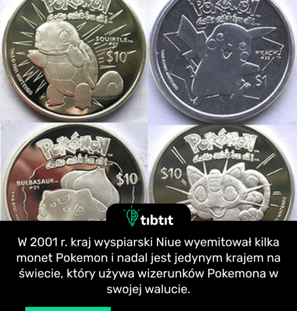 W 2001 r. kraj wyspiarski Niue wyemitował kilka monet Pokemon i nadal jest jedynym krajem na świecie, który używa wizerunków Pokemona w swojej walucie.