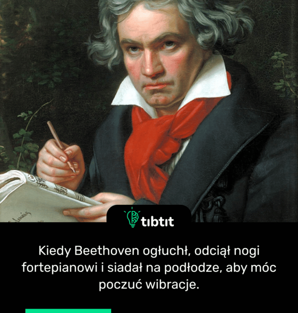 Kiedy Beethoven ogłuchł, odciął nogi fortepianowi i siadał na podłodze, aby móc poczuć wibracje.