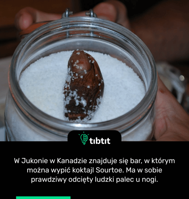 W Jukonie w Kanadzie znajduje się bar, w którym można wypić koktajl Sourtoe. Ma w sobie prawdziwy odcięty ludzki palec u nogi.