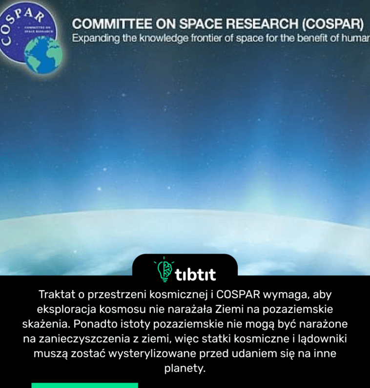 Traktat o przestrzeni kosmicznej i COSPAR wymaga, aby eksploracja kosmosu nie narażała Ziemi na pozaziemskie skażenia. Ponadto istoty pozaziemskie nie mogą być narażone na zanieczyszczenia z ziemi, więc statki kosmiczne i lądowniki muszą zostać wysterylizowane przed udaniem się na inne planety.