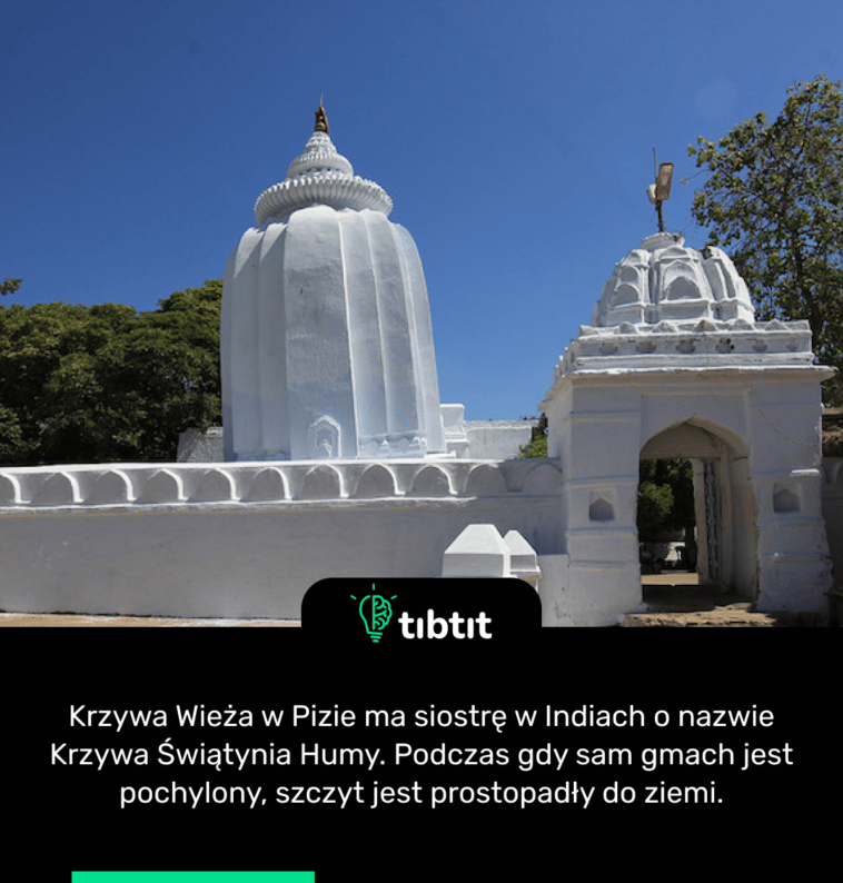 Krzywa Wieża w Pizie ma siostrę w Indiach o nazwie Krzywa Świątynia Humy. Podczas gdy sam gmach jest pochylony, szczyt jest prostopadły do ​​ziemi.