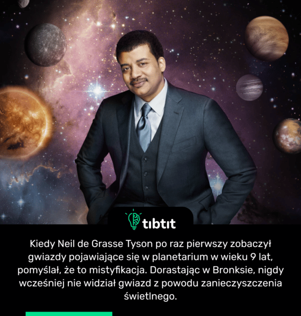 Kiedy Neil de Grasse Tyson po raz pierwszy zobaczył gwiazdy pojawiające się w planetarium w wieku 9 lat, pomyślał, że to mistyfikacja. Dorastając w Bronksie, nigdy wcześniej nie widział gwiazd z powodu zanieczyszczenia świetlnego.
