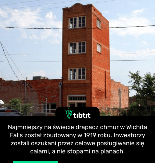 Najmniejszy na świecie drapacz chmur w Wichita Falls został zbudowany w 1919 roku. Inwestorzy zostali oszukani przez celowe posługiwanie się calami, a nie stopami na planach.