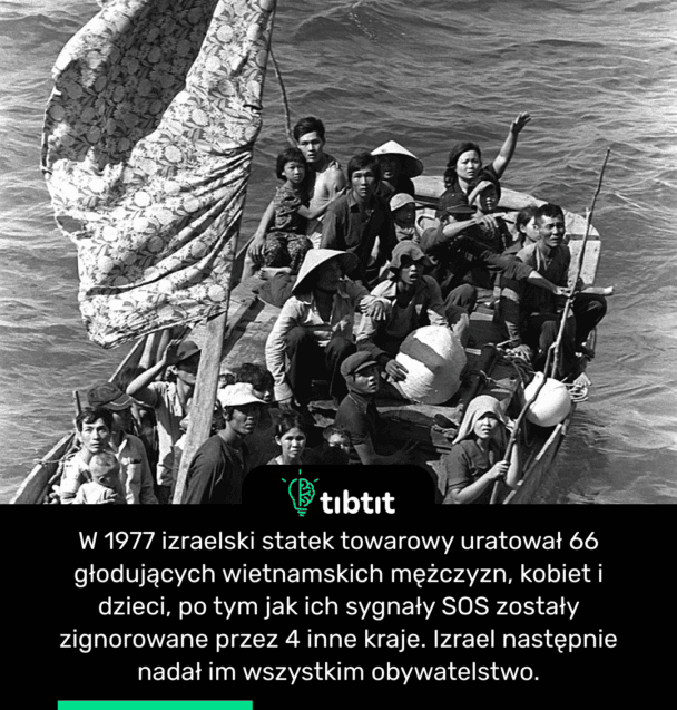 W 1977 izraelski statek towarowy uratował 66 głodujących wietnamskich mężczyzn, kobiet i dzieci, po tym jak ich sygnały SOS zostały zignorowane przez 4 inne kraje. Izrael następnie nadał im wszystkim obywatelstwo.