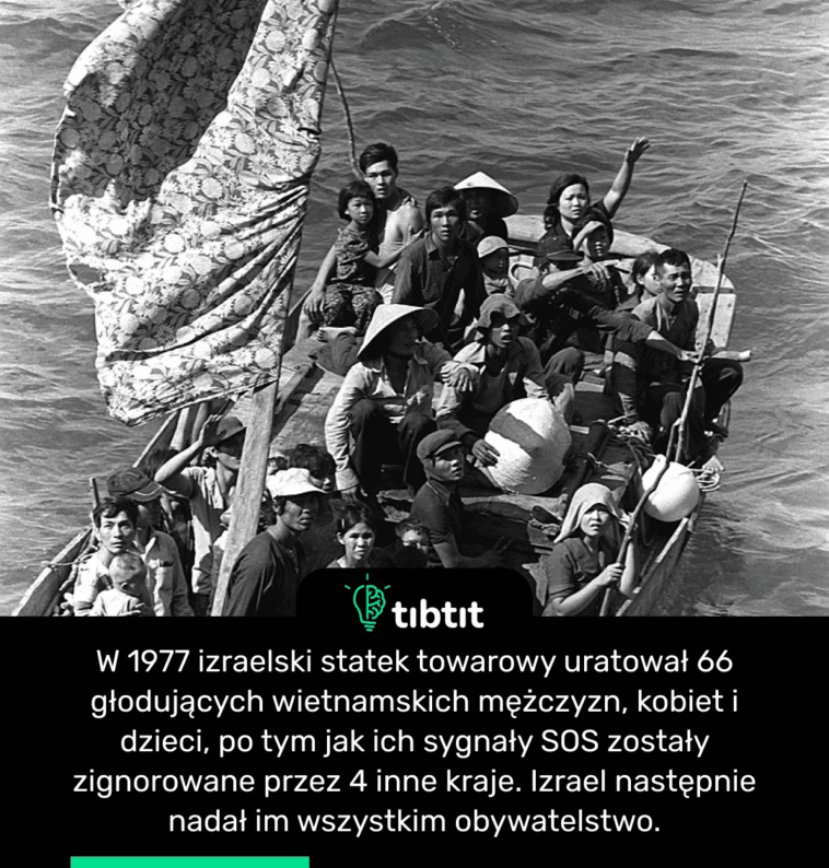 W 1977 izraelski statek towarowy uratował 66 głodujących wietnamskich mężczyzn, kobiet i dzieci, po tym jak ich sygnały SOS zostały zignorowane przez 4 inne kraje. Izrael następnie nadał im wszystkim obywatelstwo.