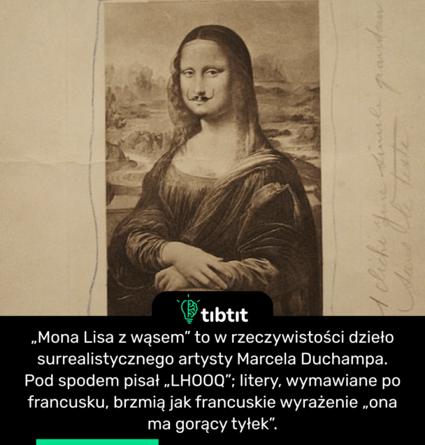 „Mona Lisa z wąsem” to w rzeczywistości dzieło surrealistycznego artysty Marcela Duchampa. Pod spodem pisał „LHOOQ”; litery, wymawiane po francusku, brzmią jak francuskie wyrażenie „ona ma gorący tyłek”.