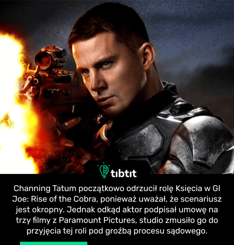 Channing Tatum początkowo odrzucił rolę Księcia w GI Joe: Rise of the Cobra, ponieważ uważał, że scenariusz jest okropny. Jednak odkąd aktor podpisał umowę na trzy filmy z Paramount Pictures, studio zmusiło go do przyjęcia tej roli pod groźbą procesu sądowego.