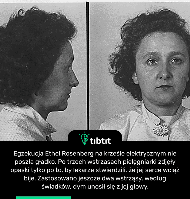Egzekucja Ethel Rosenberg na krześle elektrycznym nie poszła gładko. Po trzech wstrząsach pielęgniarki zdjęły opaski tylko po to, by lekarze stwierdzili, że jej serce wciąż bije. Zastosowano jeszcze dwa wstrząsy, według świadków, dym unosił się z jej głowy.