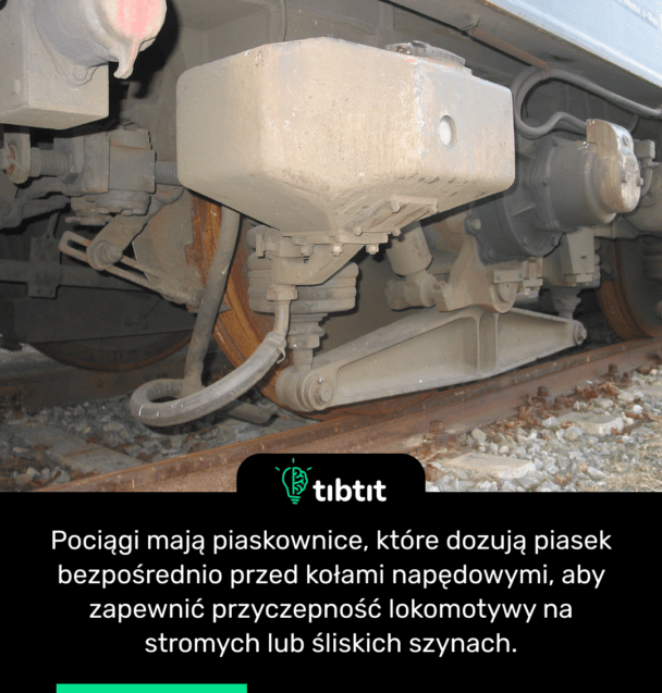 Pociągi mają piaskownice, które dozują piasek bezpośrednio przed kołami napędowymi, aby zapewnić przyczepność lokomotywy na stromych lub śliskich szynach.