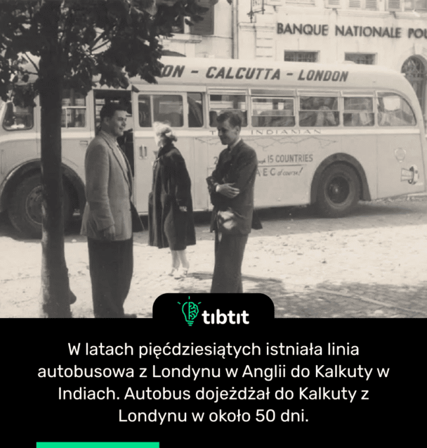 W latach pięćdziesiątych istniała linia autobusowa z Londynu w Anglii do Kalkuty w Indiach. Autobus dojeżdżał do Kalkuty z Londynu w około 50 dni.