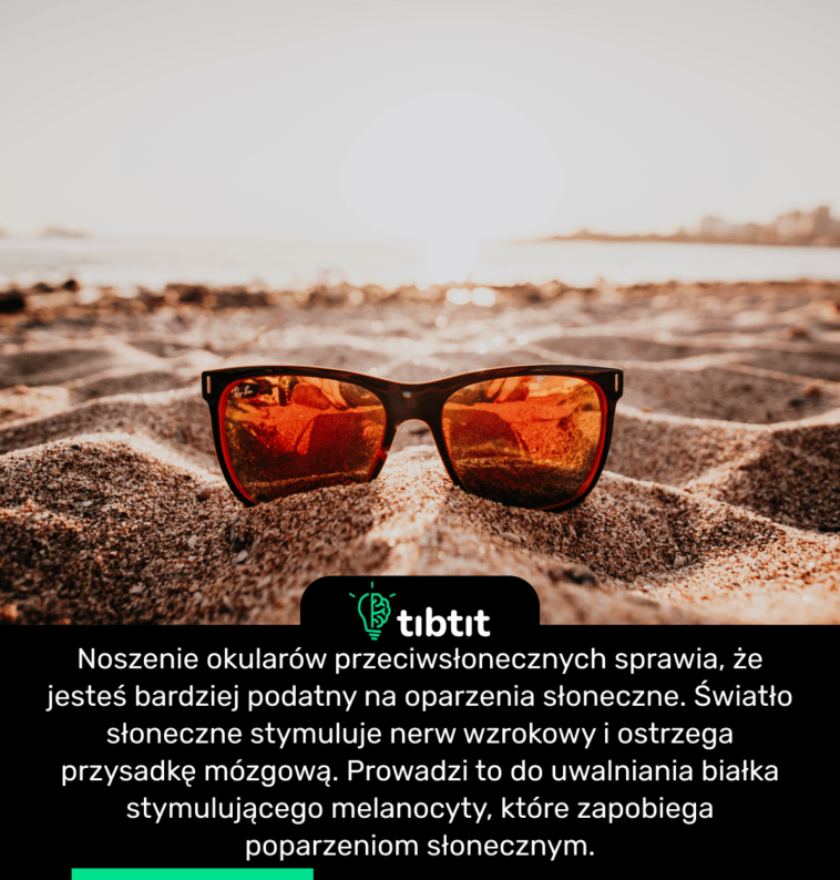 Noszenie okularów przeciwsłonecznych sprawia, że jesteś bardziej podatny na oparzenia słoneczne. Światło słoneczne stymuluje nerw wzrokowy i ostrzega przysadkę mózgową. Prowadzi to do uwalniania białka stymulującego melanocyty, które zapobiega poparzeniom słonecznym.