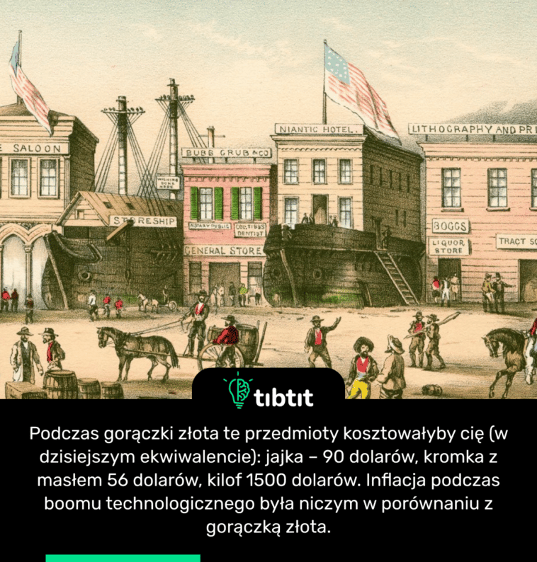 Podczas gorączki złota te przedmioty kosztowałyby cię (w dzisiejszym ekwiwalencie): jajka – 90 dolarów, kromka z masłem 56 dolarów, kilof 1500 dolarów. Inflacja podczas boomu technologicznego była niczym w porównaniu z gorączką złota.
