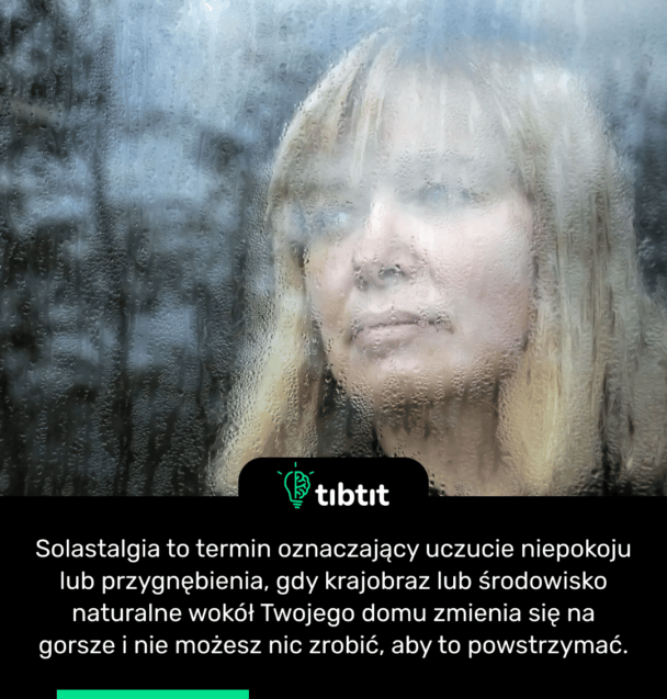 Solastalgia to termin oznaczający uczucie niepokoju lub przygnębienia, gdy krajobraz lub środowisko naturalne wokół Twojego domu zmienia się na gorsze i nie możesz nic zrobić, aby to powstrzymać.