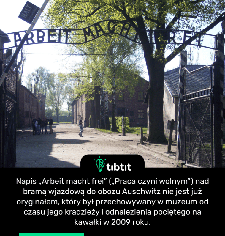 Napis „Arbeit macht frei” („Praca czyni wolnym”) nad bramą wjazdową do obozu Auschwitz nie jest już oryginałem, który był przechowywany w muzeum od czasu jego kradzieży i odnalezienia pociętego na kawałki w 2009 roku.