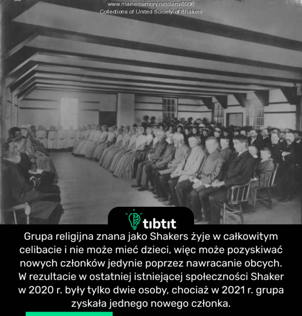Grupa religijna znana jako Shakers żyje w całkowitym celibacie i nie może mieć dzieci, więc może pozyskiwać nowych członków jedynie poprzez nawracanie obcych. W rezultacie w ostatniej istniejącej społeczności Shaker w 2020 r. były tylko dwie osoby, chociaż w 2021 r. grupa zyskała jednego nowego członka.